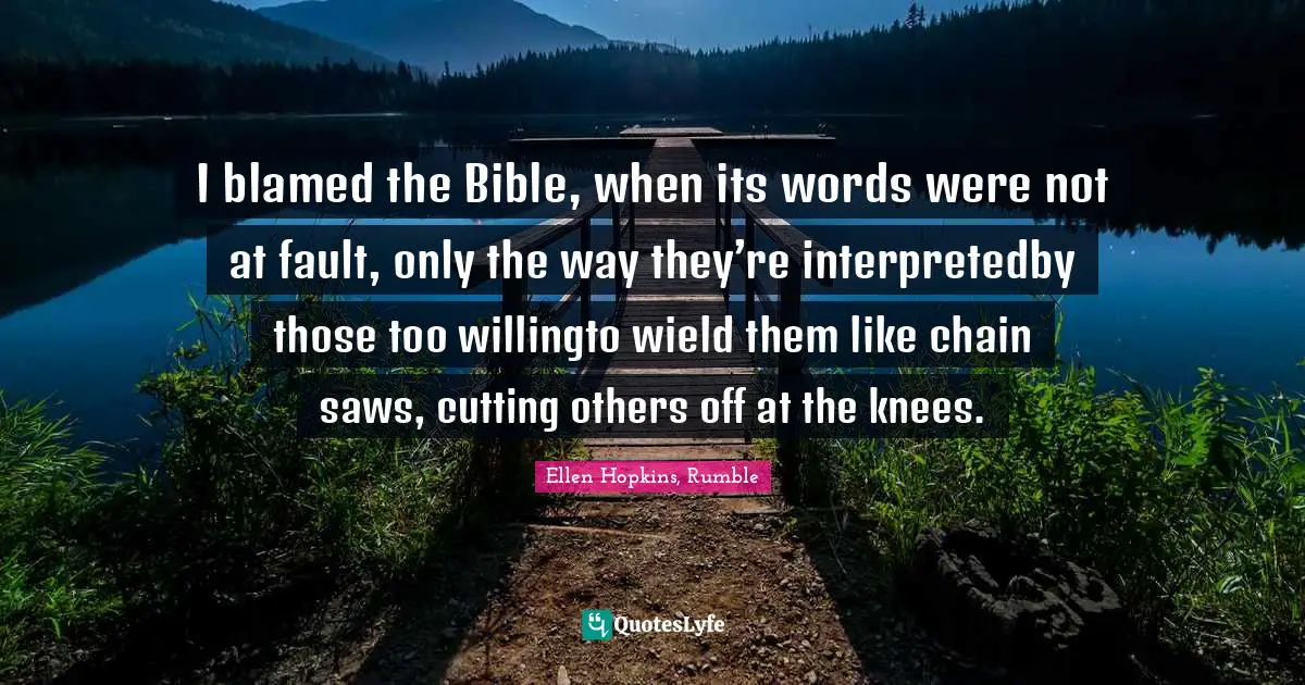 I blamed the Bible, when its words were not at fault, only the way they’re interpretedby those too willingto wield them like chain saws, cutting others off at the knees.