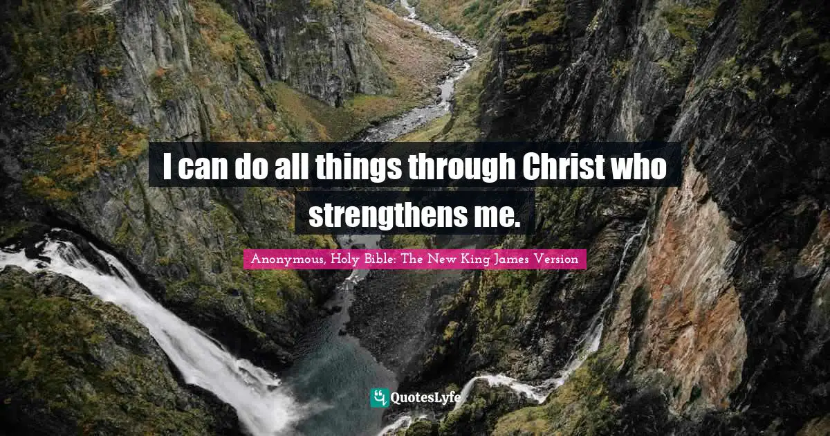 Anonymous, Holy Bible: The New King James Version Quotes: I can do all things through Christ who strengthens me.