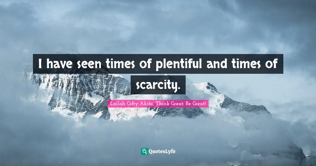 I have seen times of plentiful and times of scarcity.