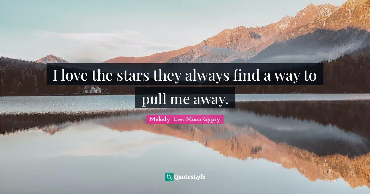 I love the stars they always find a way to pull me away.
