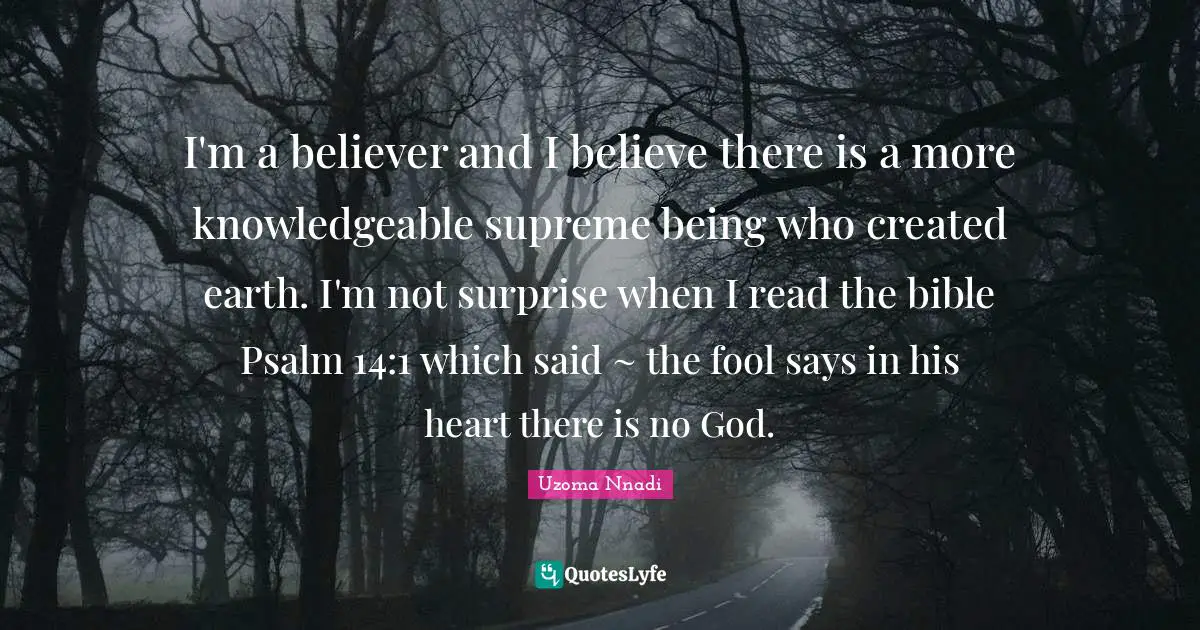 I'm a believer and I believe there is a more knowledgeable supreme being who created earth. I'm not surprise when I read the bible Psalm 14:1 which said ~ the fool says in his heart there is no God.