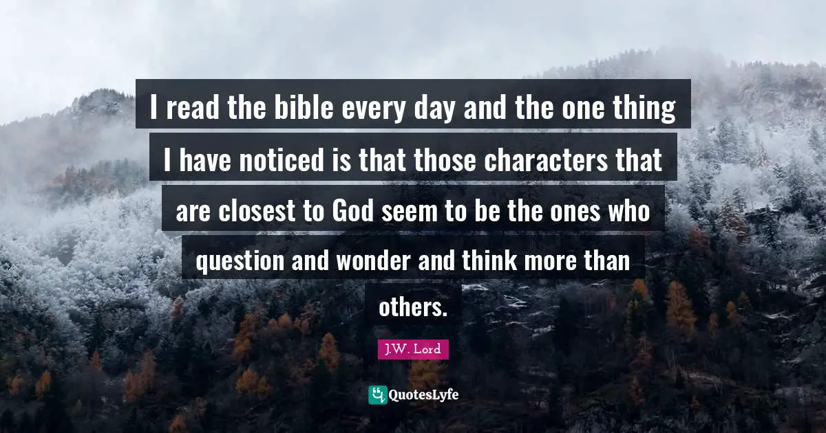 I read the bible every day and the one thing I have noticed is that those characters that are closest to God seem to be the ones who question and wonder and think more than others.
