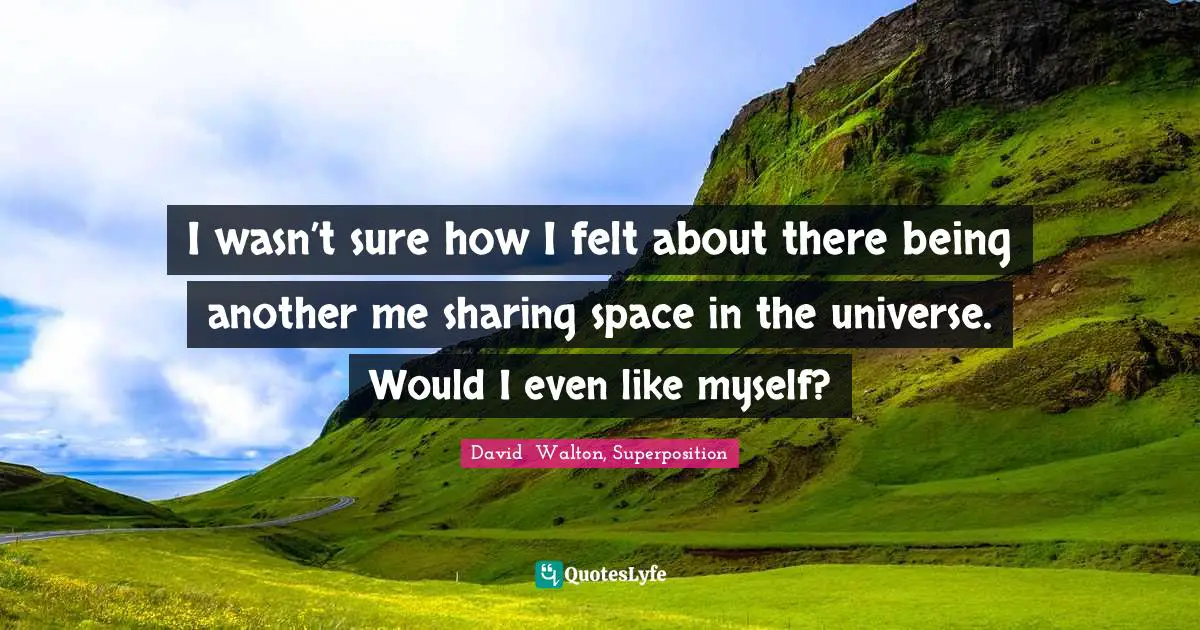 I wasn’t sure how I felt about there being another me sharing space in the universe. Would I even like myself?