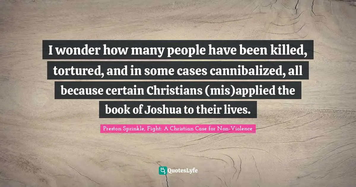 I wonder how many people have been killed, tortured, and in some cases cannibalized, all because certain Christians (mis)applied the book of Joshua to their lives.