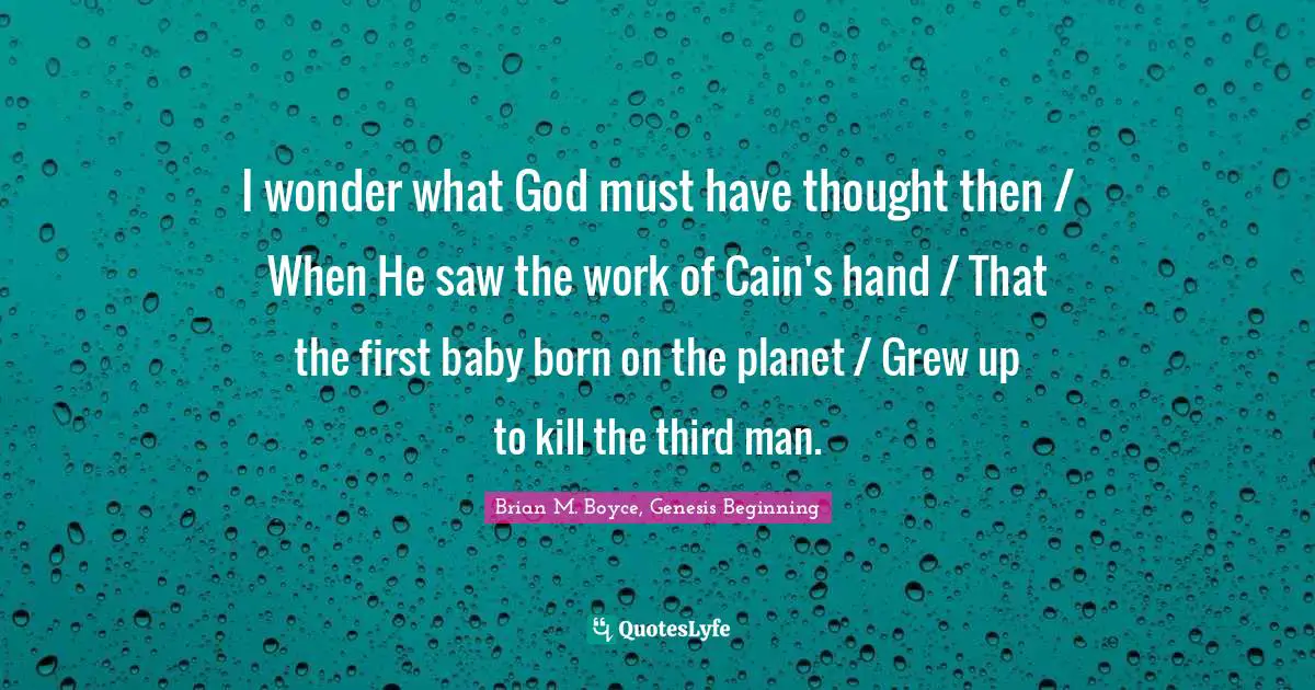 I wonder what God must have thought then / When He saw the work of Cain's hand / That the first baby born on the planet / Grew up to kill the third man.