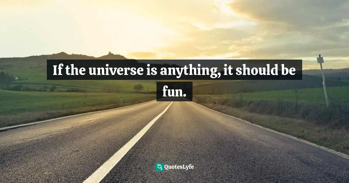 If the universe is anything, it should be fun.