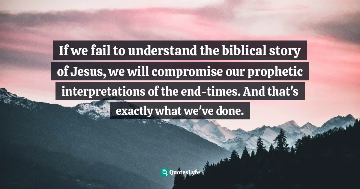 Hermeneutics Quotes: "If we fail to understand the biblical story of Jesus, we will compromise our prophetic interpretations of the end-times. And that's exactly what we've done."