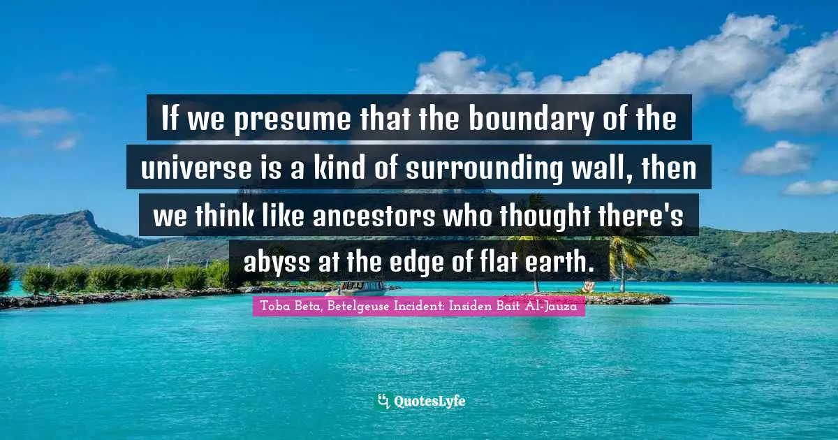 If we presume that the boundary of the universe is a kind of surrounding wall, then we think like ancestors who thought there's abyss at the edge of flat earth.