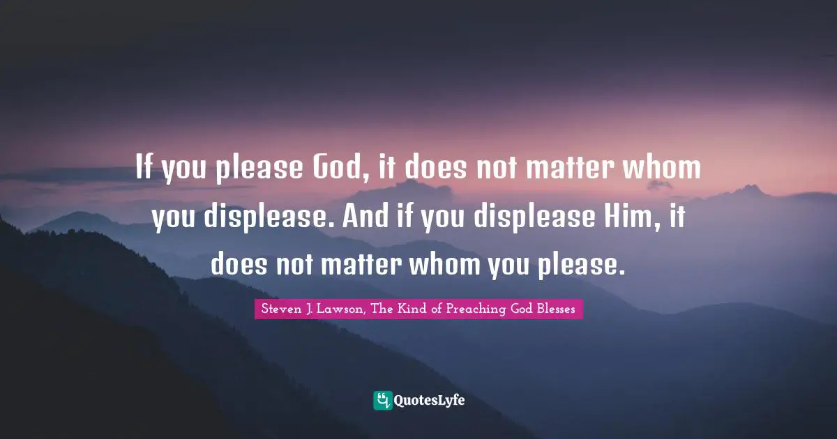 If you please God, it does not matter whom you displease. And if you displease Him, it does not matter whom you please.