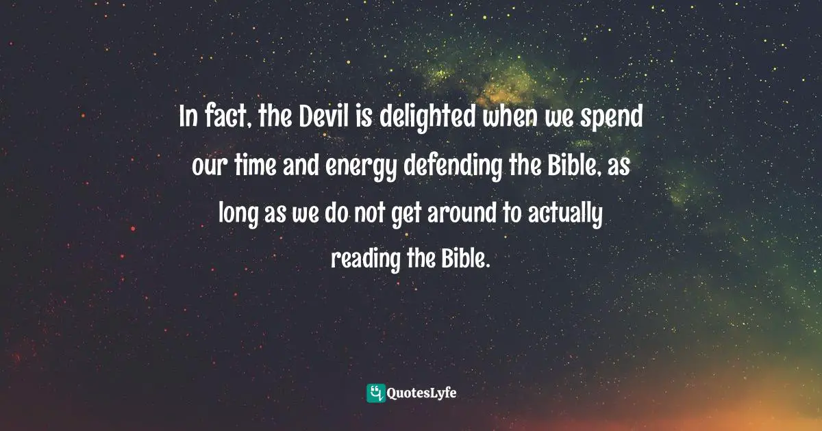 Apologetics Quotes: "In fact, the Devil is delighted when we spend our time and energy defending the Bible, as long as we do not get around to actually reading the Bible."