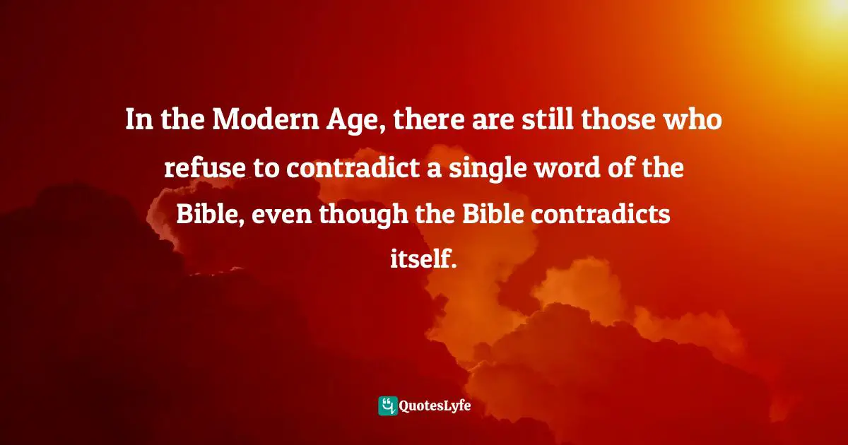 In the Modern Age, there are still those who refuse to contradict a single word of the Bible, even though the Bible contradicts itself.