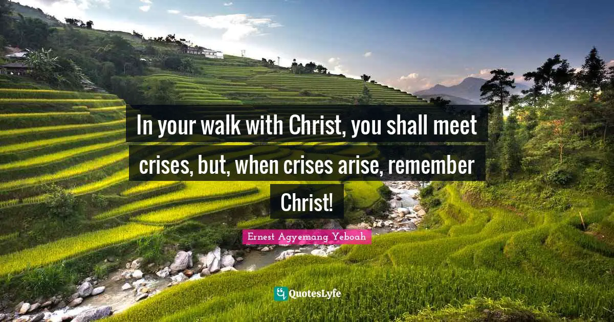 In your walk with Christ, you shall meet crises, but, when crises arise, remember Christ!