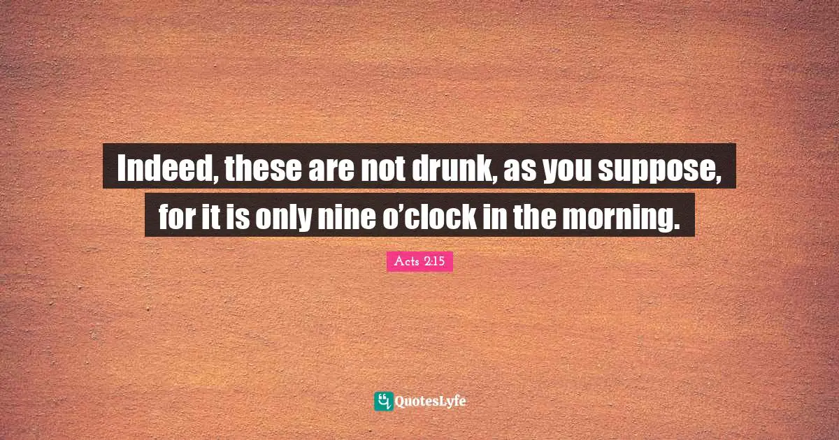 Indeed, these are not drunk, as you suppose, for it is only nine o’clock in the morning.