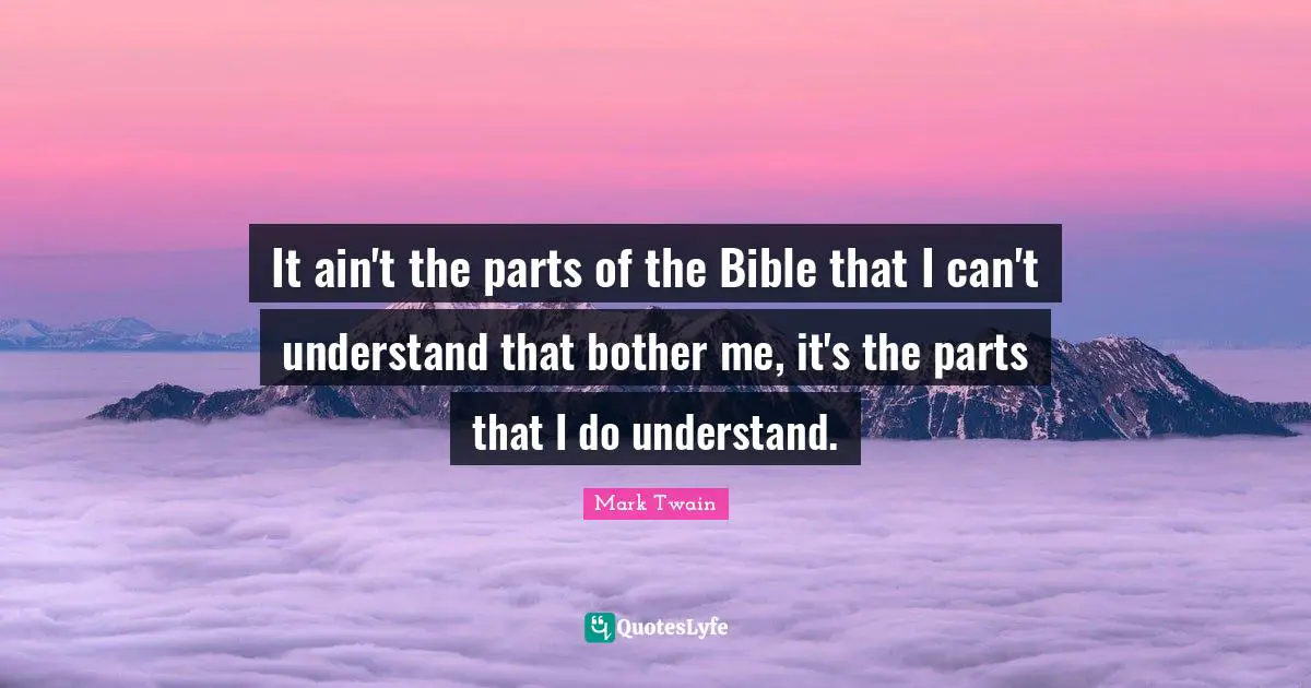 It ain't the parts of the Bible that I can't understand that bother me, it's the parts that I do understand.