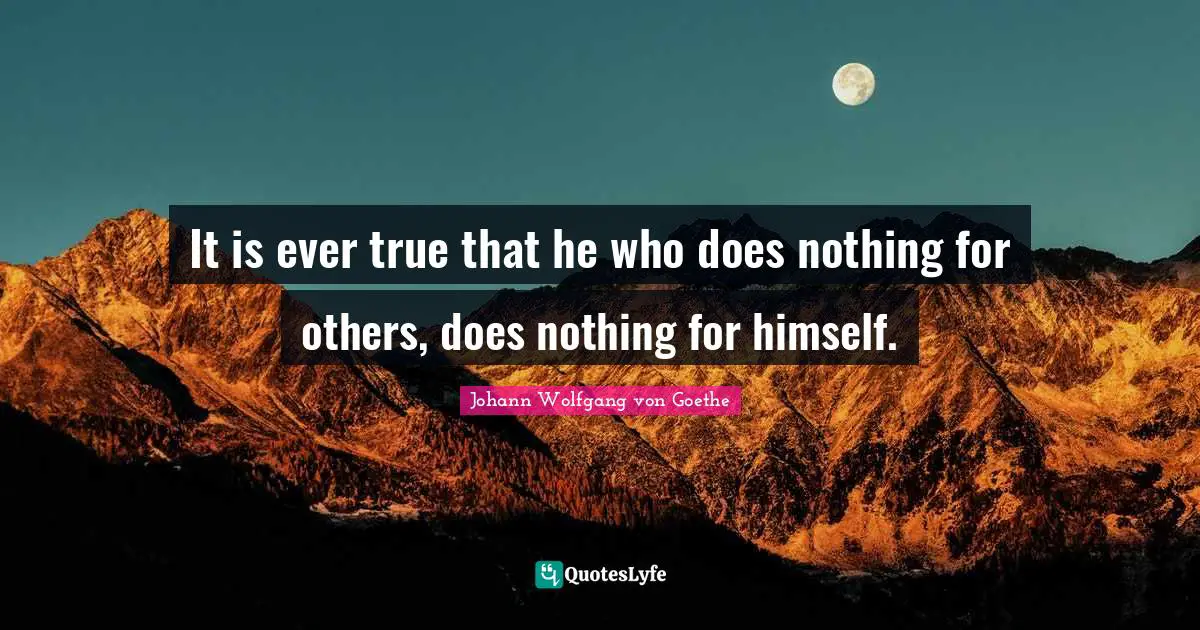 It is ever true that he who does nothing for others, does nothing for himself.