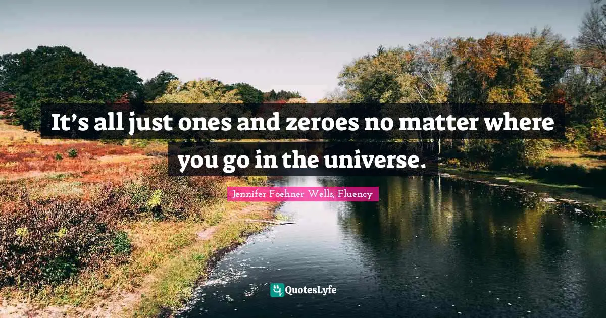 It’s all just ones and zeroes no matter where you go in the universe.