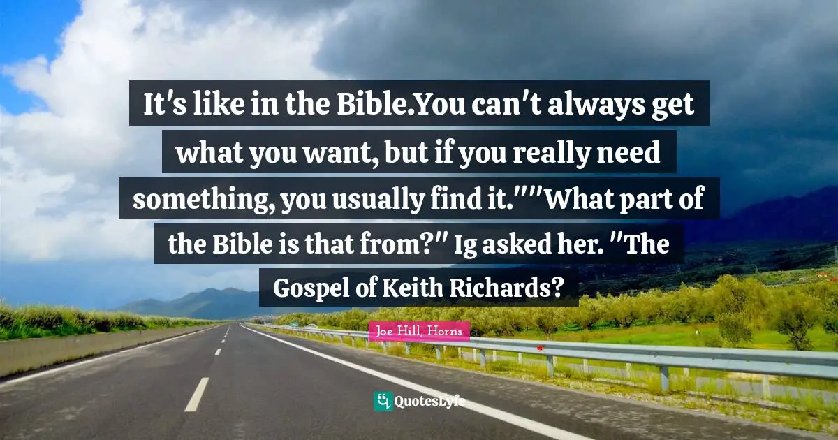 It's like in the Bible.You can't always get what you want, but if you really need something, you usually find it.""What part of the Bible is that from?" Ig asked her. "The Gospel of Keith Richards?