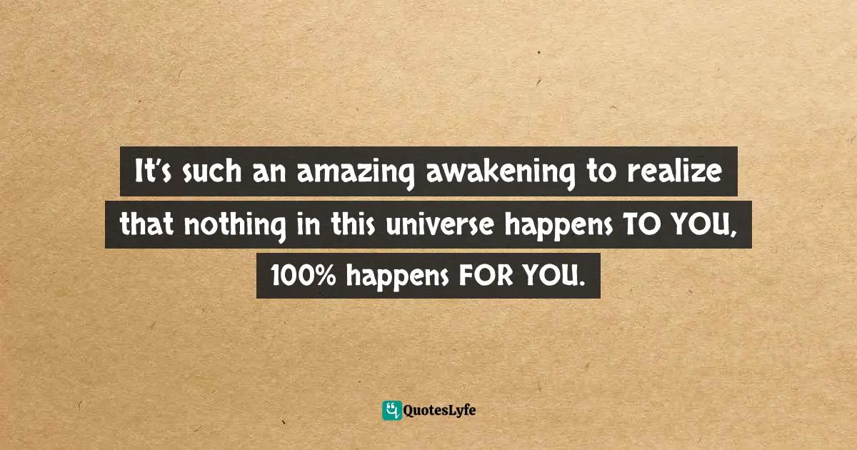 It’s such an amazing awakening to realize that nothing in this universe happens TO YOU, 100% happens FOR YOU.
