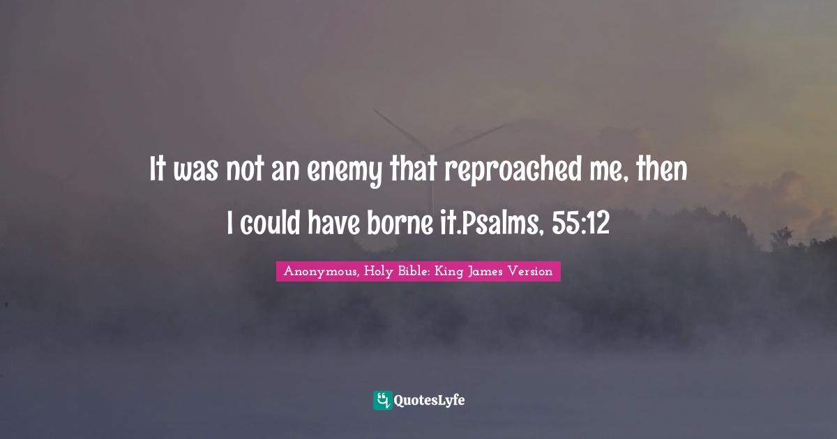 It was not an enemy that reproached me, then I could have borne it.Psalms, 55:12