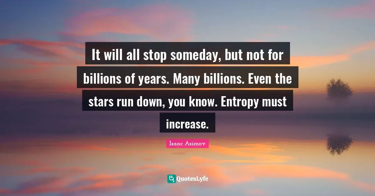 It will all stop someday, but not for billions of years. Many billions. Even the stars run down, you know. Entropy must increase.