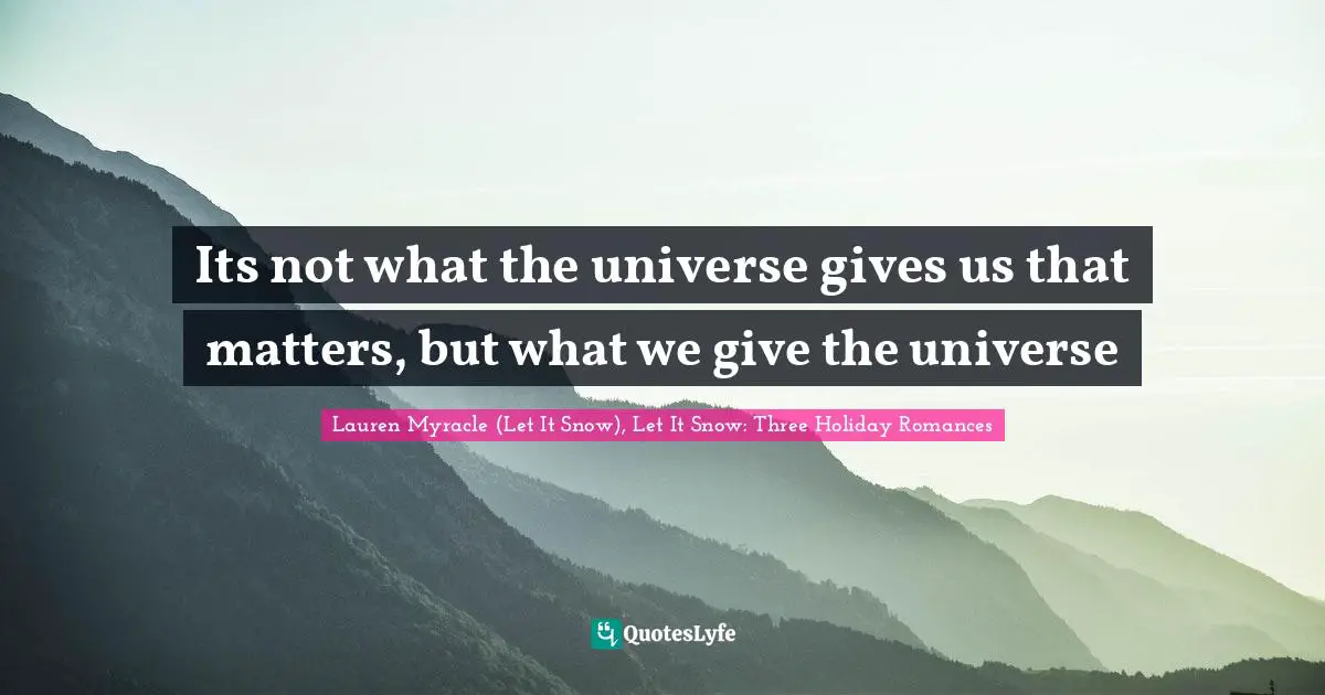 Its not what the universe gives us that matters, but what we give the universe