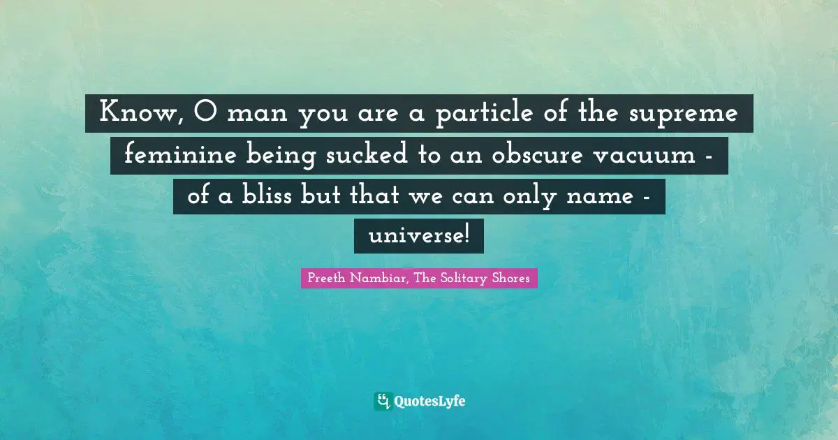 Feminine Principle Quotes: "Know, O man you are a particle of the supreme feminine being sucked to an obscure vacuum - of a bliss but that we can only name - universe!"