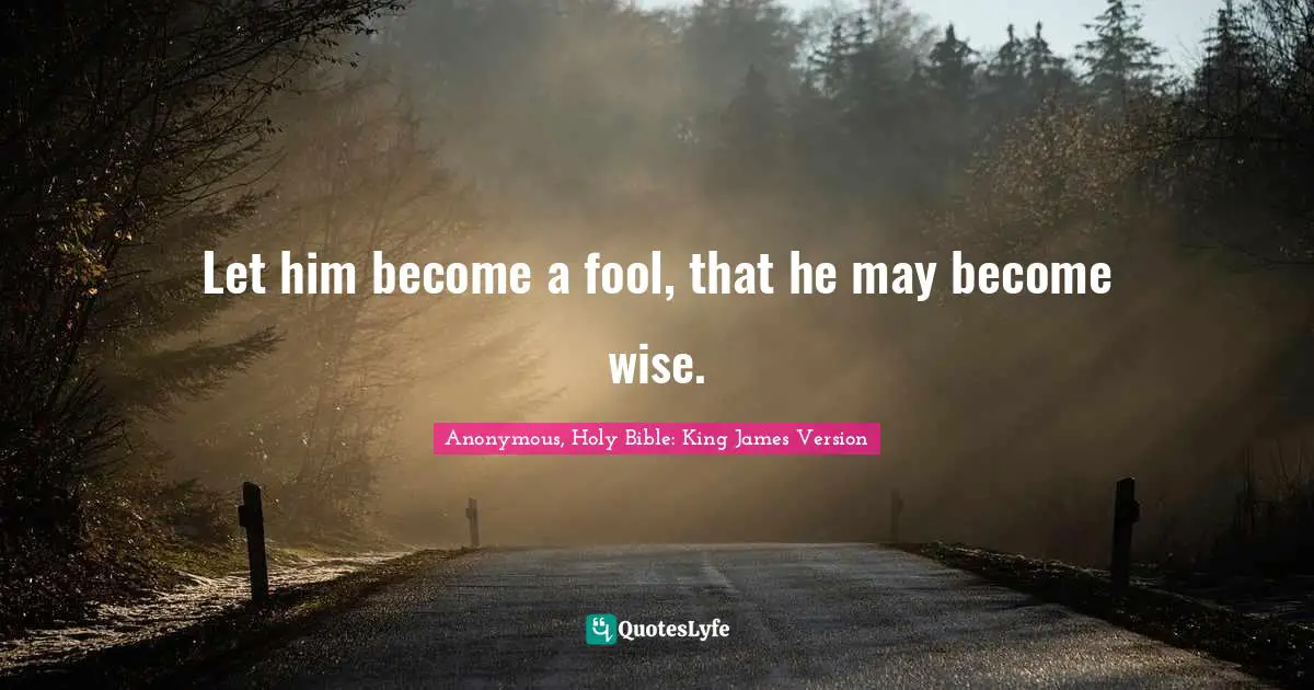 Anonymous, Holy Bible: King James Version Quotes: "Let him become a fool, that he may become wise."