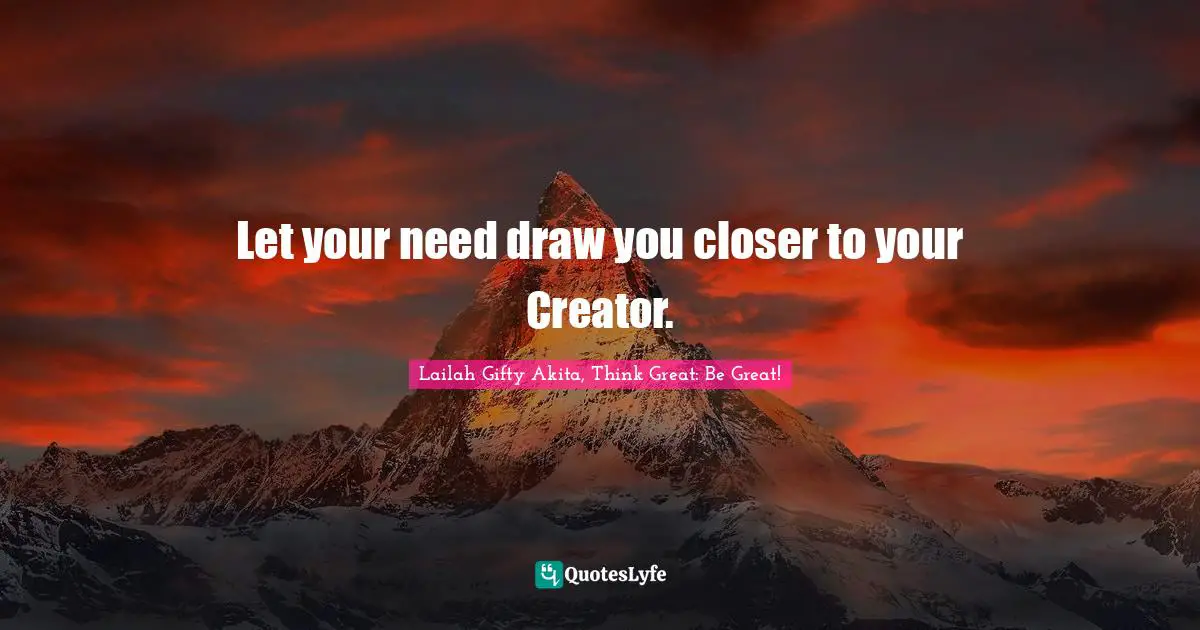Let your need draw you closer to your Creator.