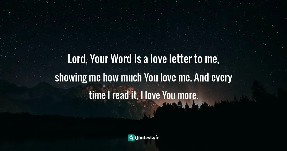 Lord, Your Word is a love letter to me, showing me how much You love me. And every time I read it, I love You more.
