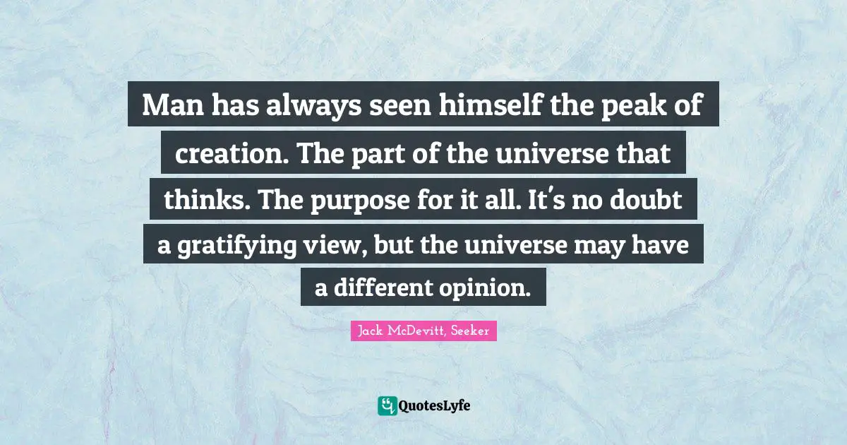 Man has always seen himself the peak of creation. The part of the universe that thinks. The purpose for it all. It's no doubt a gratifying view, but the universe may have a different opinion.