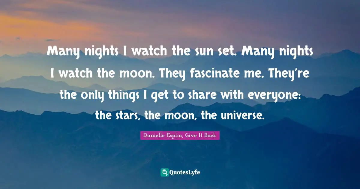 Many nights I watch the sun set. Many nights I watch the moon. They fascinate me. They’re the only things I get to share with everyone: the stars, the moon, the universe.