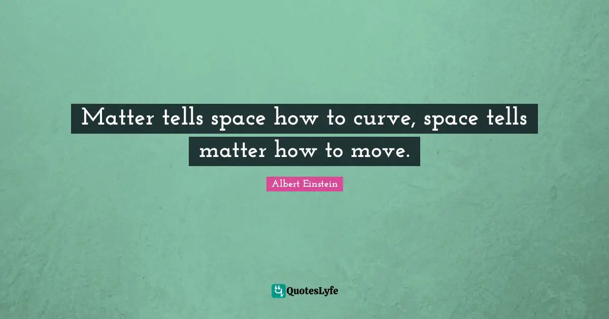 Matter tells space how to curve, space tells matter how to move.