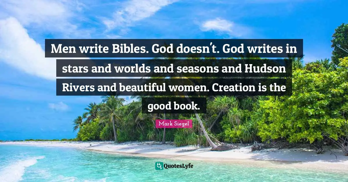 Men write Bibles. God doesn't. God writes in stars and worlds and seasons and Hudson Rivers and beautiful women. Creation is the good book.