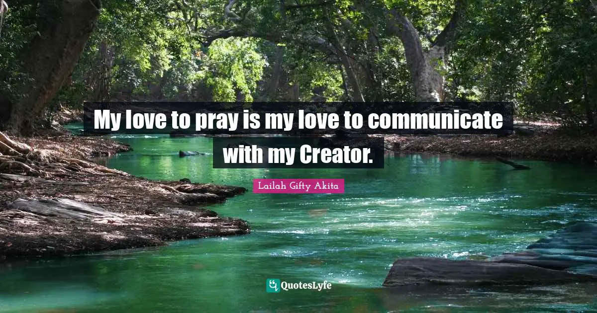 My love to pray is my love to communicate with my Creator.