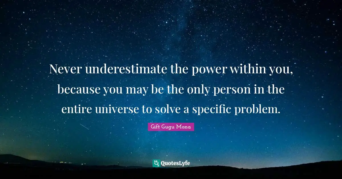 Specific Quotes: "Never underestimate the power within you, because you may be the only person in the entire universe to solve a specific problem."