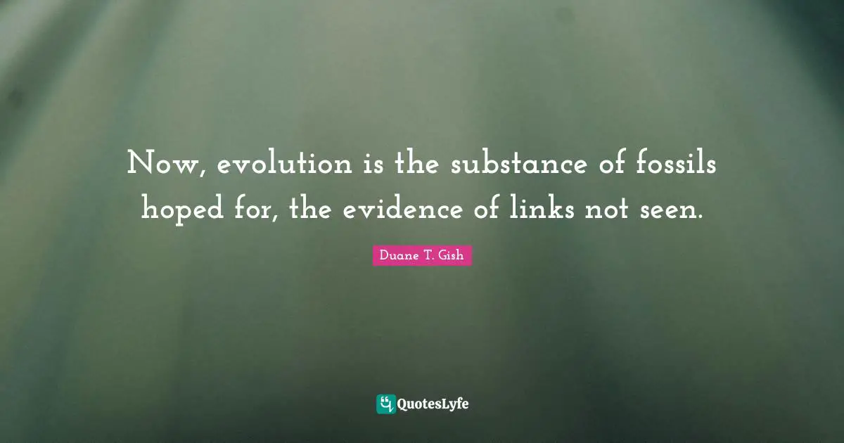 Now, evolution is the substance of fossils hoped for, the evidence of links not seen.