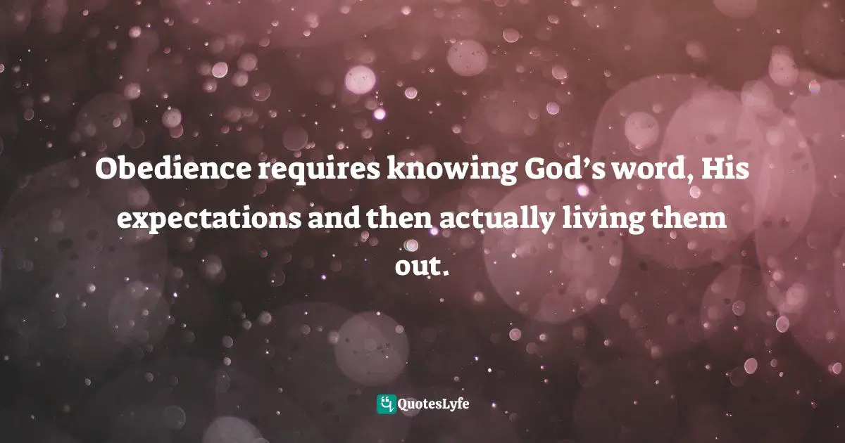 Obedience requires knowing God’s word, His expectations and then actually living them out.