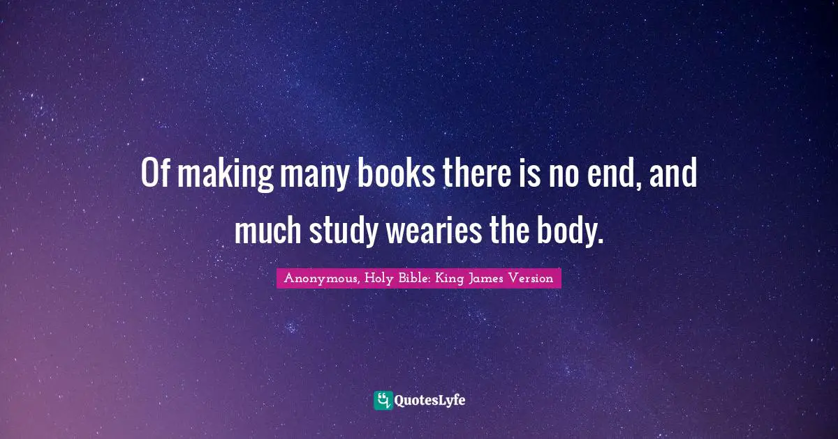 Anonymous, Holy Bible: King James Version Quotes: "Of making many books there is no end, and much study wearies the body."