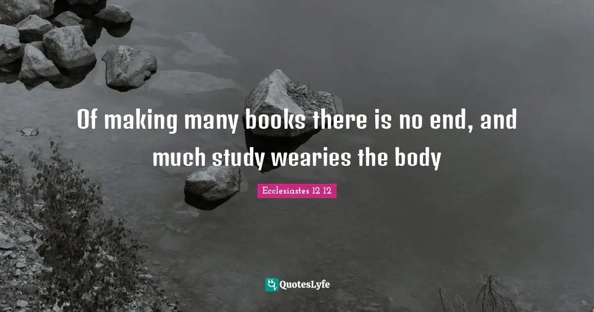 Of making many books there is no end, and much study wearies the body