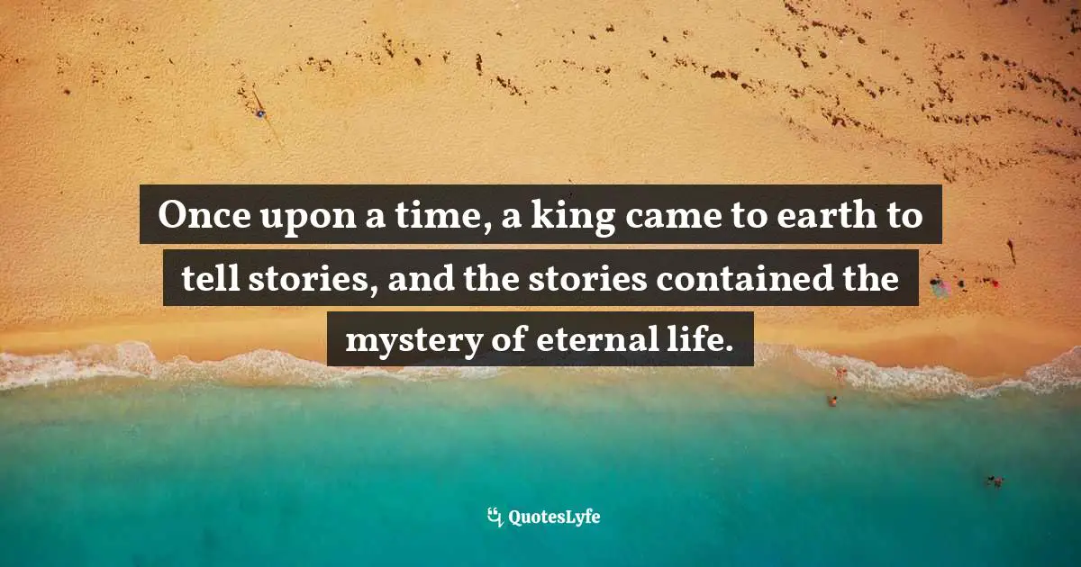 Once upon a time, a king came to earth to tell stories, and the stories contained the mystery of eternal life.