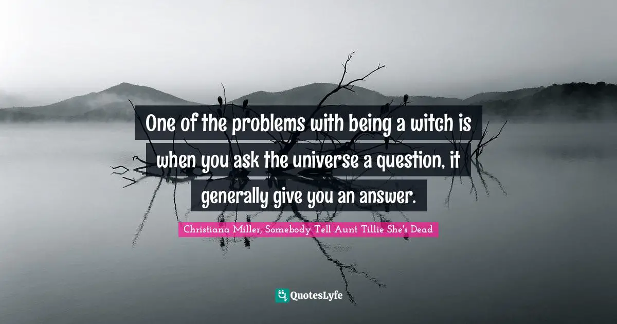 One of the problems with being a witch is when you ask the universe a question, it generally give you an answer.