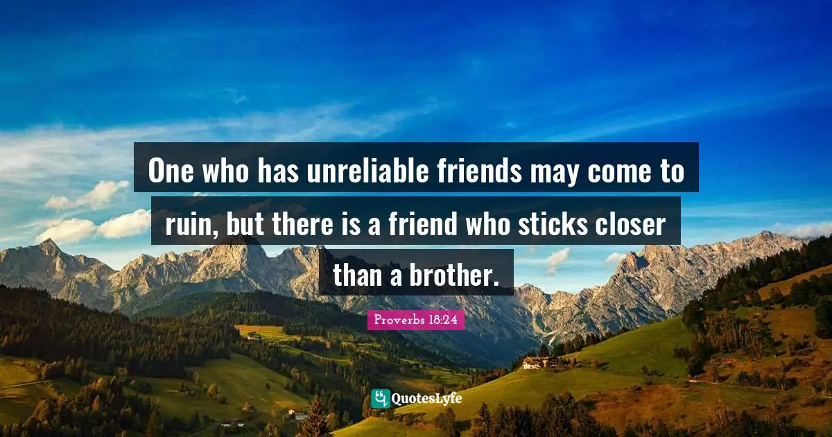One who has unreliable friends may come to ruin, but there is a friend who sticks closer than a brother.