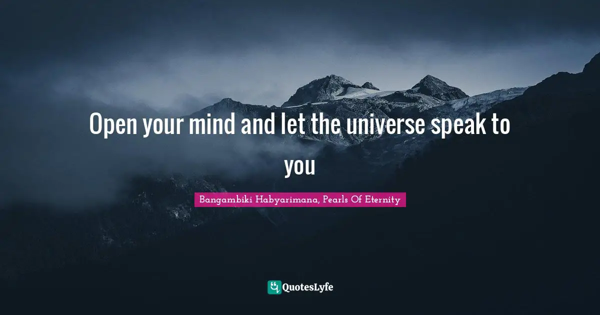 Open your mind and let the universe speak to you