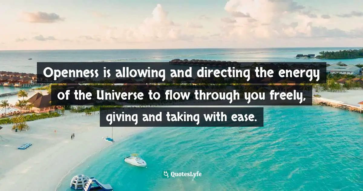 Openness is allowing and directing the energy of the Universe to flow through you freely, giving and taking with ease.