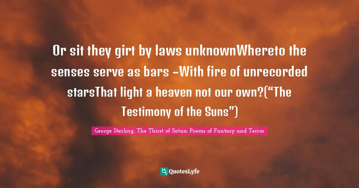 Or sit they girt by laws unknownWhereto the senses serve as bars –With fire of unrecorded starsThat light a heaven not our own?(“The Testimony of the Suns”)