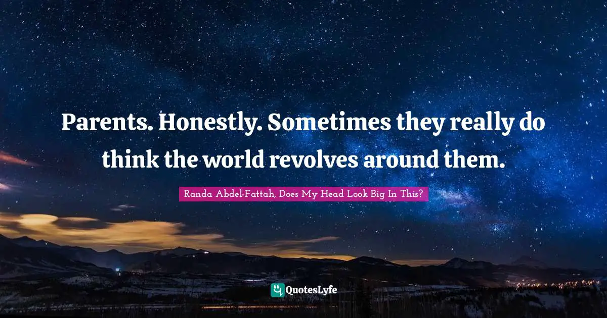 Parents. Honestly. Sometimes they really do think the world revolves around them.