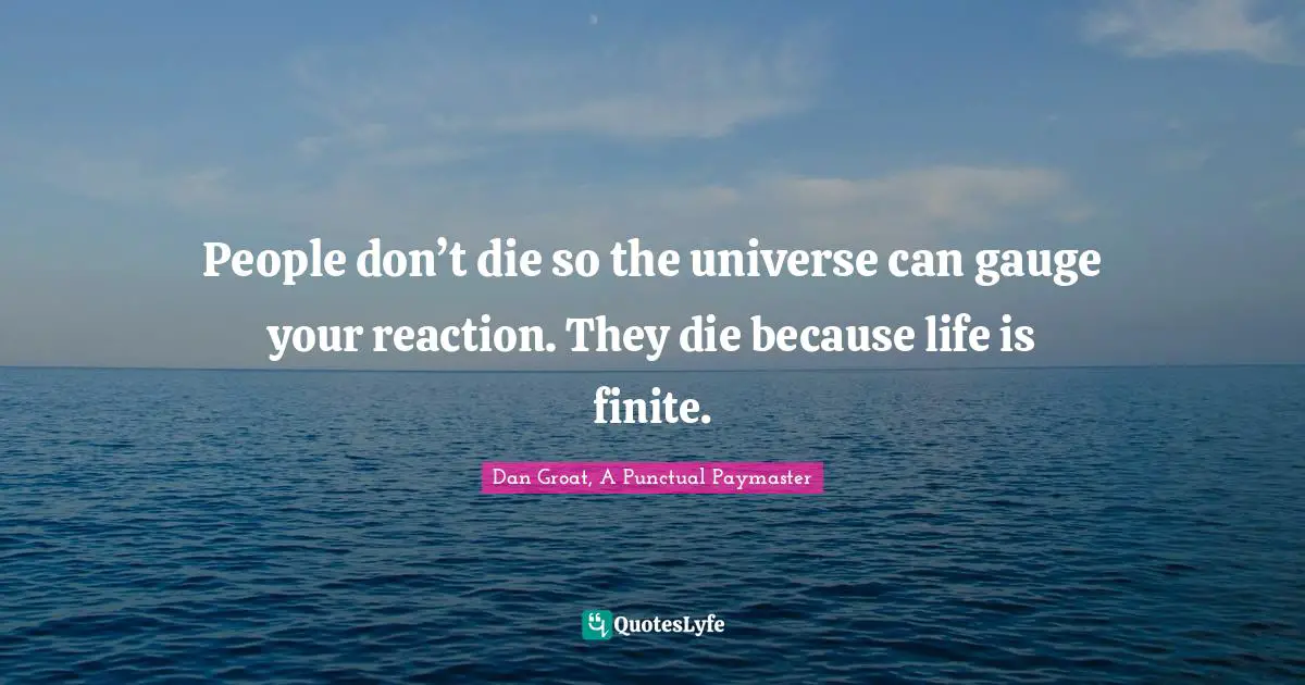 People don’t die so the universe can gauge your reaction. They die because life is finite.