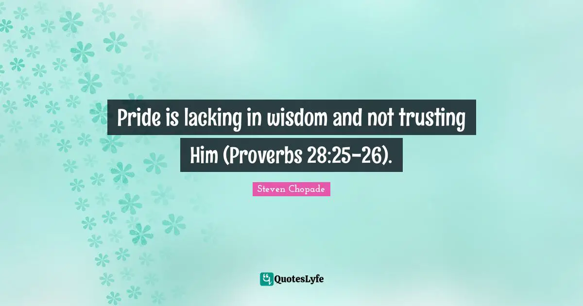 Pride is lacking in wisdom and not trusting Him (Proverbs 28:25-26).