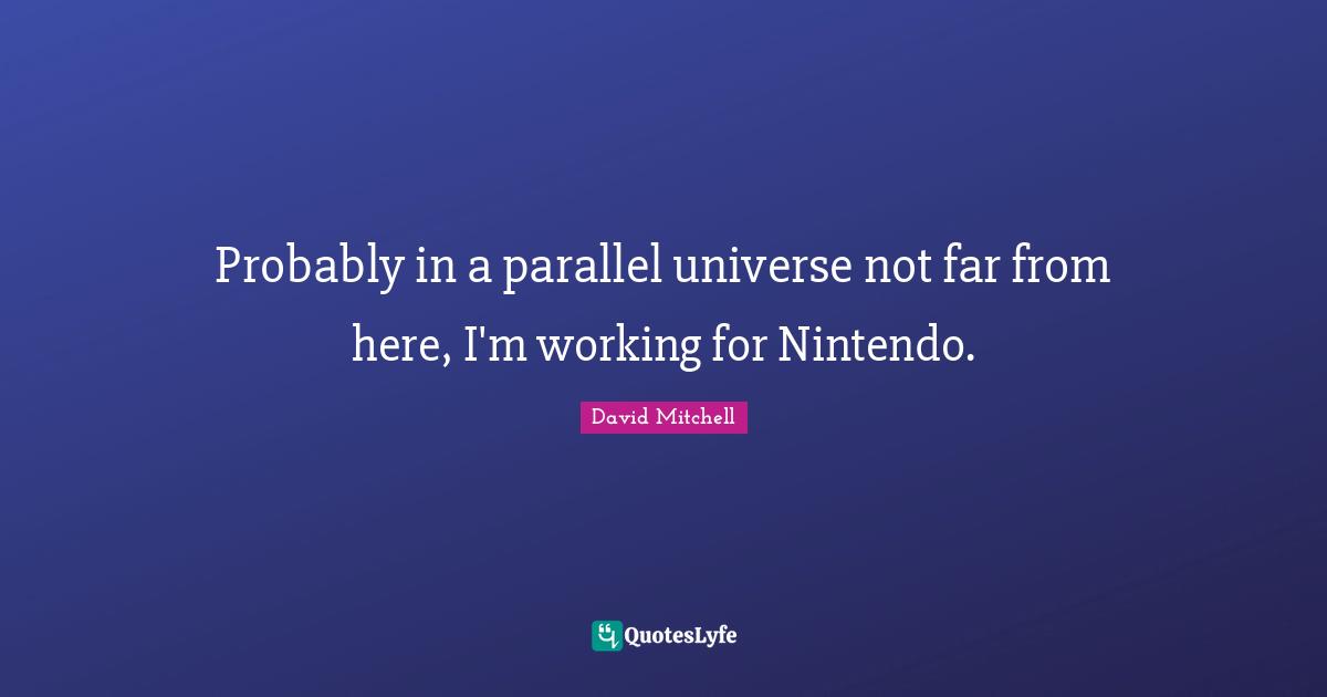Probably in a parallel universe not far from here, I'm working for Nintendo.