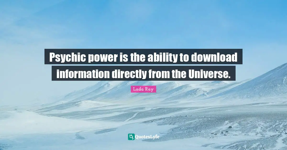 Psychic power is the ability to download information directly from the Universe.
